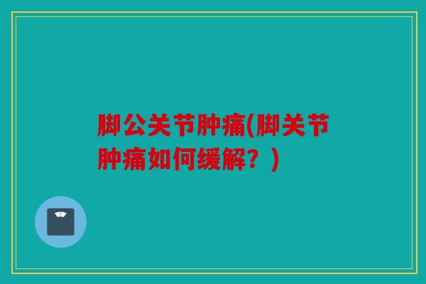 脚公关节肿痛(脚关节肿痛如何缓解？)