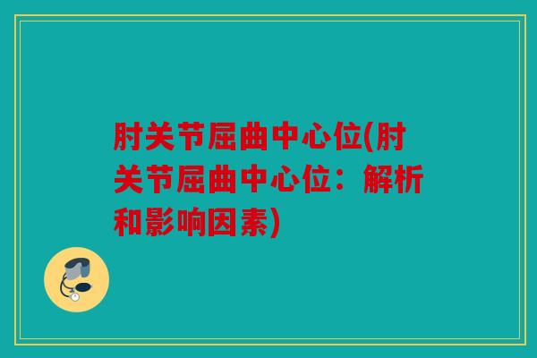 肘关节屈曲中心位(肘关节屈曲中心位：解析和影响因素)