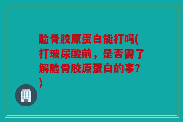 脸骨胶原蛋白能打吗(打玻尿酸前,是否需了解脸骨胶原蛋白的事?) 脸骨胶原蛋白能打吗(打玻尿酸前,是否需了解脸骨胶原蛋白的事?)