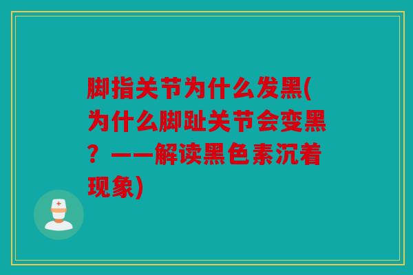 脚指关节为什么发黑(为什么脚趾关节会变黑?——解读黑色素沉着现象) 脚指关节为什么发黑(为什么脚趾关节会变黑?——解读黑色素沉着现象)