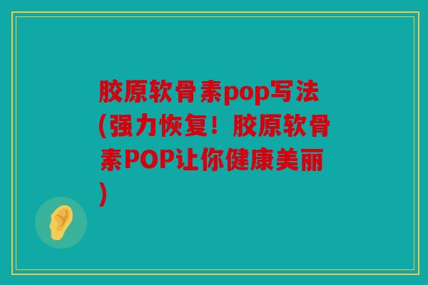 胶原软骨素pop写法(强力恢复!胶原软骨素POP让你健康美丽) 胶原软骨素pop写法(强力恢复!胶原软骨素POP让你健康美丽)