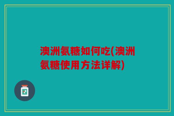 澳洲氨糖如何吃(澳洲氨糖使用方法详解)