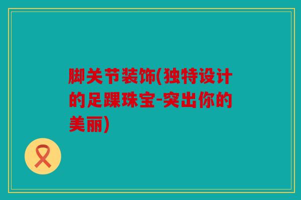 脚关节装饰(独特设计的足踝珠宝-突出你的美丽)