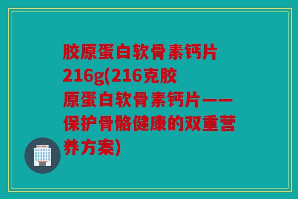胶原蛋白软骨素钙片 216g(216克胶原蛋白软骨素钙片——保护骨骼健康的双重营养方案) 胶原蛋白软骨素钙片 216g(216克胶原蛋白软骨素钙片——保护骨骼健康的双重营养方案)