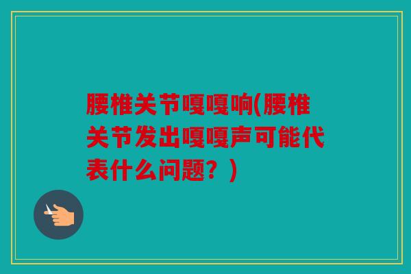 腰椎关节嘎嘎响(腰椎关节发出嘎嘎声可能代表什么问题？)