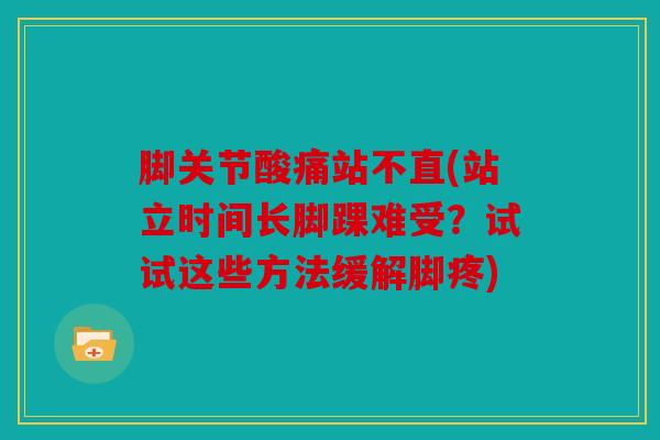 脚关节酸痛站不直(站立时间长脚踝难受?试试这些方法缓解脚疼) 脚关节酸痛站不直(站立时间长脚踝难受?试试这些方法缓解脚疼)