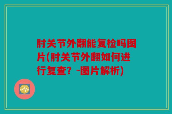 肘关节外翻能复检吗图片(肘关节外翻如何进行复查?-图片解析) 肘关节外翻能复检吗图片(肘关节外翻如何进行复查?-图片解析)