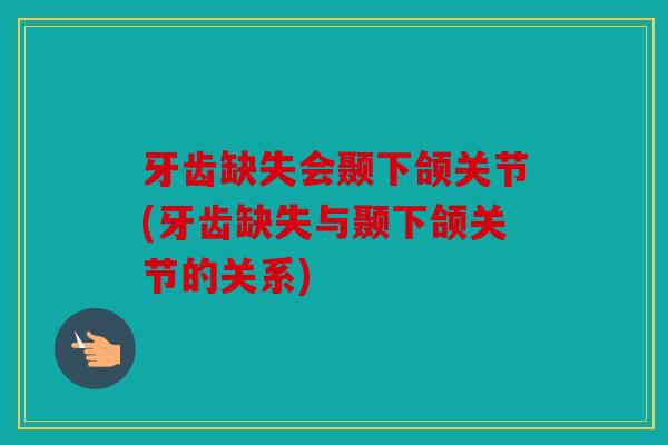 牙齿缺失会颞下颌关节(牙齿缺失与颞下颌关节的关系)