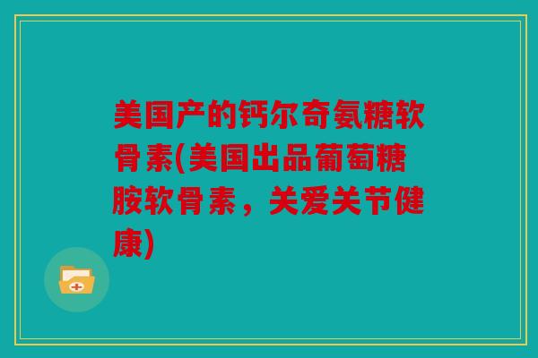 美国产的钙尔奇氨糖软骨素(美国出品葡萄糖胺软骨素，关爱关节健康)