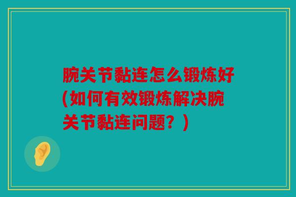 腕关节黏连怎么锻炼好(如何有效锻炼解决腕关节黏连问题？)