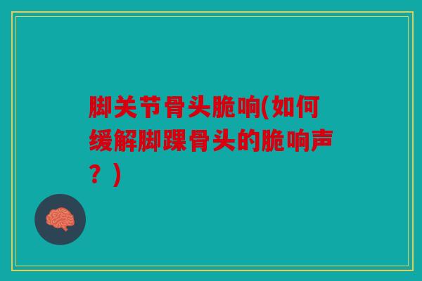 脚关节骨头脆响(如何缓解脚踝骨头的脆响声？)