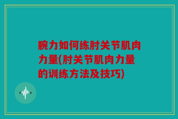 腕力如何练肘关节肌肉力量(肘关节肌肉力量的训练方法及技巧)