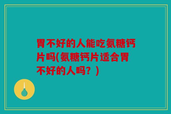 胃不好的人能吃氨糖钙片吗(氨糖钙片适合胃不好的人吗？)