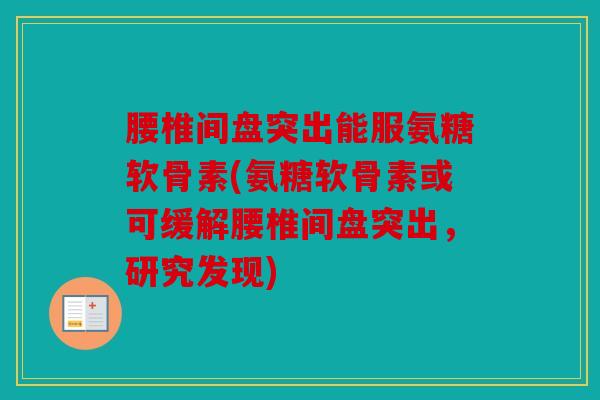 腰椎间盘突出能服氨糖软骨素(氨糖软骨素或可缓解腰椎间盘突出，研究发现)