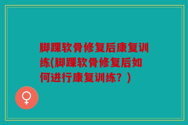 脚踝软骨修复后康复训练(脚踝软骨修复后如何进行康复训练？)