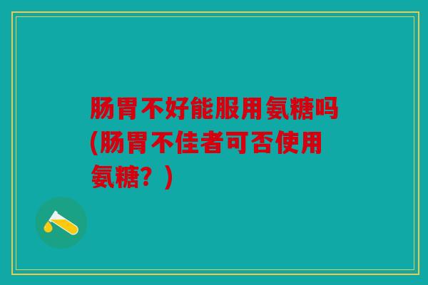 肠胃不好能服用氨糖吗(肠胃不佳者可否使用氨糖？)