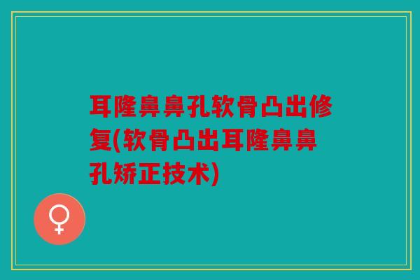 耳隆鼻鼻孔软骨凸出修复(软骨凸出耳隆鼻鼻孔矫正技术) 耳隆鼻鼻孔软骨凸出修复(软骨凸出耳隆鼻鼻孔矫正技术)