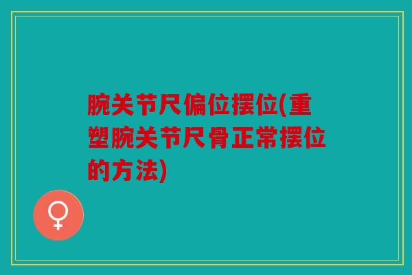 腕关节尺偏位摆位(重塑腕关节尺骨正常摆位的方法) 腕关节尺偏位摆位(重塑腕关节尺骨正常摆位的方法)