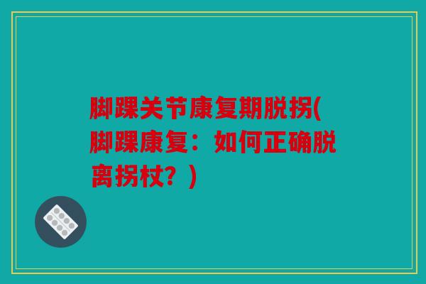 脚踝关节康复期脱拐(脚踝康复:如何正确脱离拐杖?) 脚踝关节康复期脱拐(脚踝康复:如何正确脱离拐杖?)