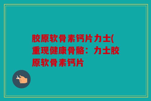 胶原软骨素钙片力士(重现健康骨骼:力士胶原软骨素钙片 胶原软骨素钙片力士(重现健康骨骼:力士胶原软骨素钙片