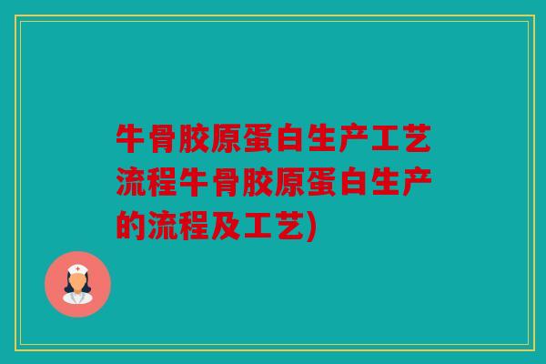 牛骨胶原蛋白生产工艺流程牛骨胶原蛋白生产的流程及工艺)