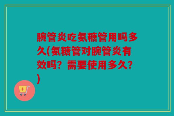 腕管炎吃氨糖管用吗多久(氨糖管对腕管炎有效吗?需要使用多久?) 腕管炎吃氨糖管用吗多久(氨糖管对腕管炎有效吗?需要使用多久?)