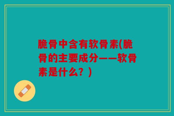 脆骨中含有软骨素(脆骨的主要成分——软骨素是什么?) 脆骨中含有软骨素(脆骨的主要成分——软骨素是什么?)