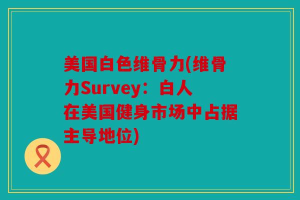 美国白色维骨力(维骨力Survey：白人在美国健身市场中占据主导地位)