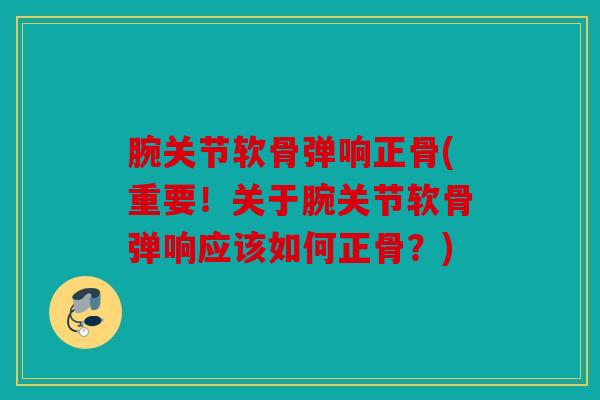 腕关节软骨弹响正骨(重要!关于腕关节软骨弹响应该如何正骨?) 腕关节软骨弹响正骨(重要!关于腕关节软骨弹响应该如何正骨?)