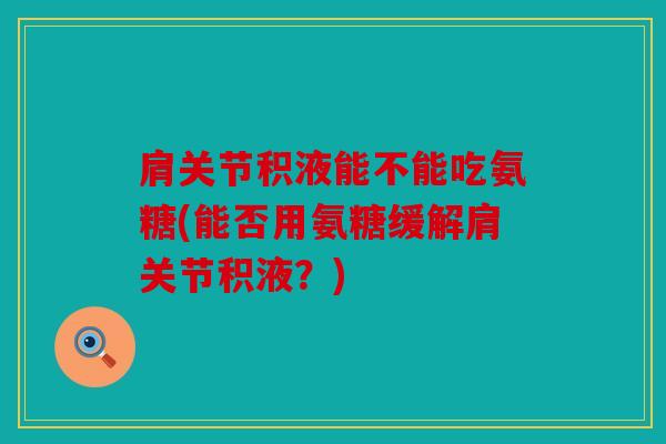 肩关节积液能不能吃氨糖(能否用氨糖缓解肩关节积液？)