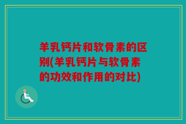 羊乳钙片和软骨素的区别(羊乳钙片与软骨素的功效和作用的对比) 羊乳钙片和软骨素的区别(羊乳钙片与软骨素的功效和作用的对比)