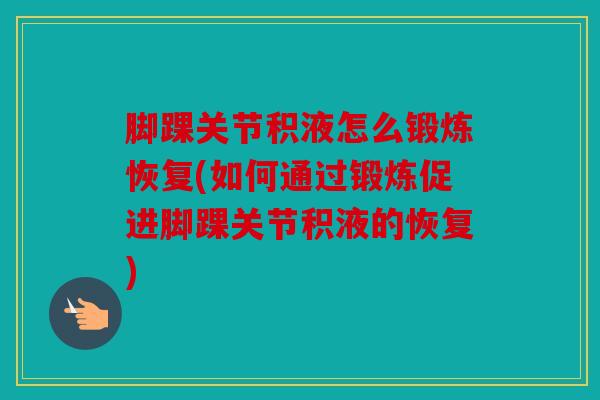 脚踝关节积液怎么锻炼恢复(如何通过锻炼促进脚踝关节积液的恢复) 脚踝关节积液怎么锻炼恢复(如何通过锻炼促进脚踝关节积液的恢复)