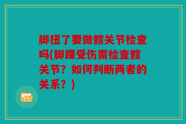 脚扭了要做髋关节检查吗(脚踝受伤需检查髋关节?如何判断两者的关系?) 脚扭了要做髋关节检查吗(脚踝受伤需检查髋关节?如何判断两者的关系?)
