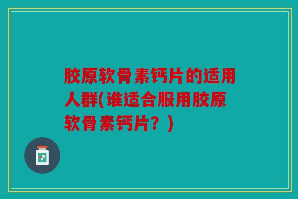 胶原软骨素钙片的适用人群(谁适合服用胶原软骨素钙片？)