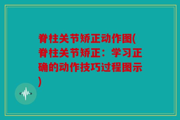 脊柱关节矫正动作图(脊柱关节矫正:学习正确的动作技巧过程图示) 脊柱关节矫正动作图(脊柱关节矫正:学习正确的动作技巧过程图示)
