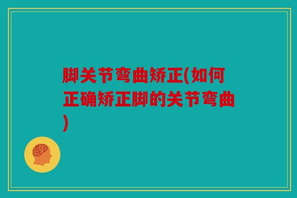 脚关节弯曲矫正(如何正确矫正脚的关节弯曲)