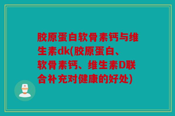 胶原蛋白软骨素钙与维生素dk(胶原蛋白、软骨素钙、维生素D联合补充对健康的好处)