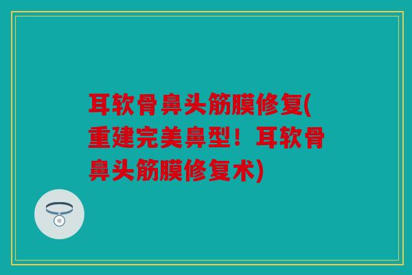 耳软骨鼻头筋膜修复(重建完美鼻型！耳软骨鼻头筋膜修复术)