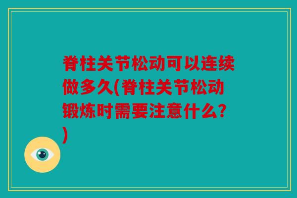 脊柱关节松动可以连续做多久(脊柱关节松动锻炼时需要注意什么？)