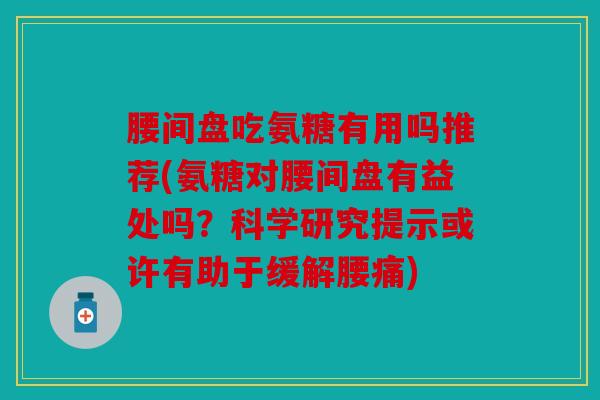 腰间盘吃氨糖有用吗推荐(氨糖对腰间盘有益处吗？科学研究提示或许有助于缓解腰痛)