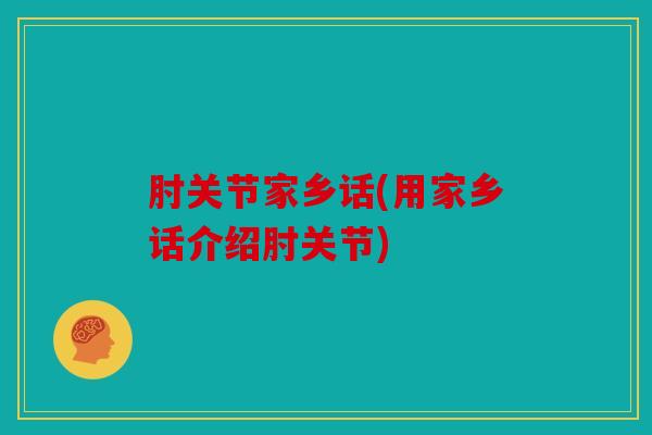 肘关节家乡话(用家乡话介绍肘关节) 肘关节家乡话(用家乡话介绍肘关节)