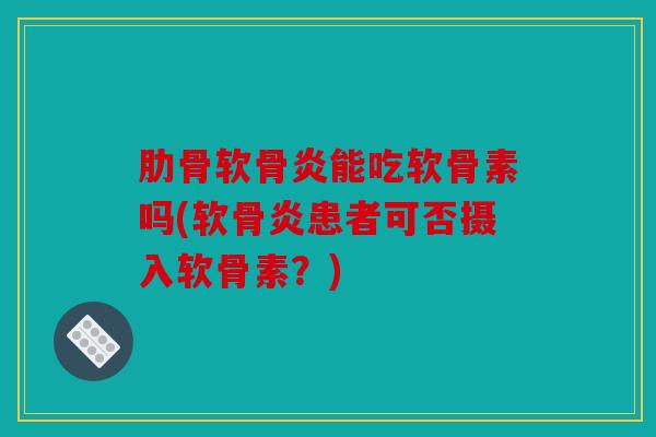 肋骨软骨炎能吃软骨素吗(软骨炎患者可否摄入软骨素？)