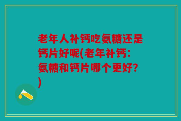 老年人补钙吃氨糖还是钙片好呢(老年补钙：氨糖和钙片哪个更好？)