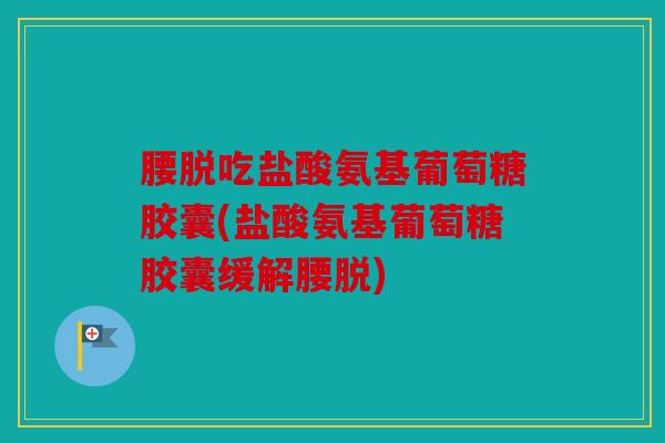 腰脱吃盐酸氨基葡萄糖胶囊(盐酸氨基葡萄糖胶囊缓解腰脱) 腰脱吃盐酸氨基葡萄糖胶囊(盐酸氨基葡萄糖胶囊缓解腰脱)