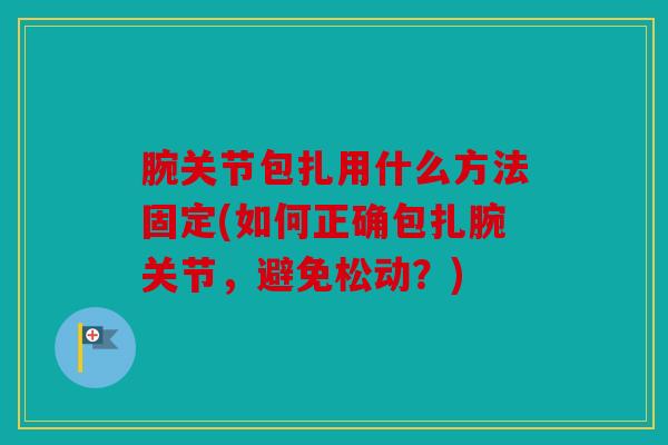 腕关节包扎用什么方法固定(如何正确包扎腕关节,避免松动?) 腕关节包扎用什么方法固定(如何正确包扎腕关节,避免松动?)