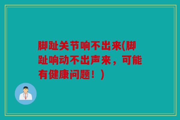 脚趾关节响不出来(脚趾响动不出声来，可能有健康问题！)