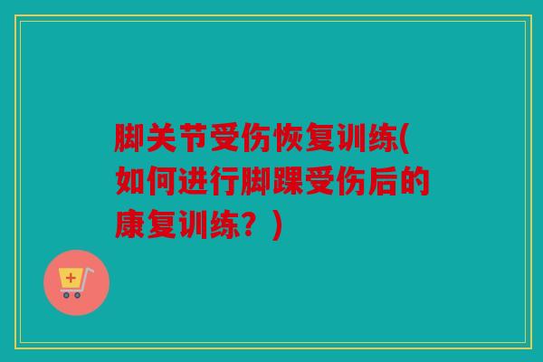 脚关节受伤恢复训练(如何进行脚踝受伤后的康复训练?) 脚关节受伤恢复训练(如何进行脚踝受伤后的康复训练?)