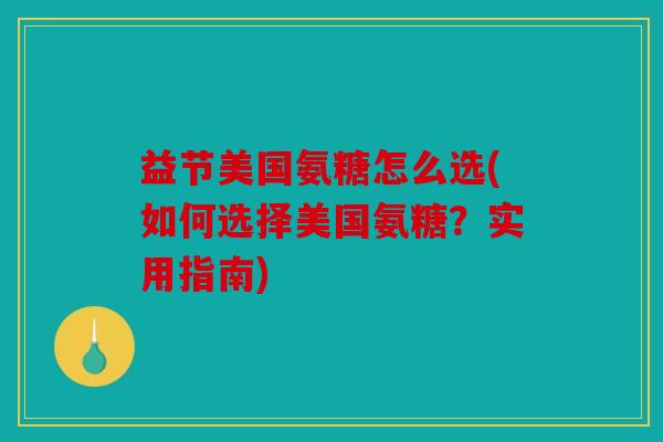 益节美国氨糖怎么选(如何选择美国氨糖？实用指南)