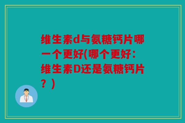 维生素d与氨糖钙片哪一个更好(哪个更好：维生素D还是氨糖钙片？)