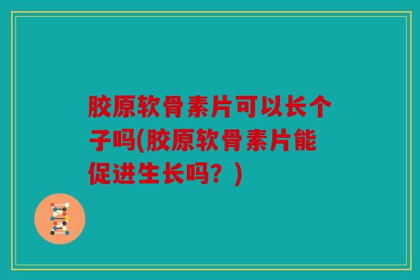 胶原软骨素片可以长个子吗(胶原软骨素片能促进生长吗？)